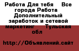 Работа Для тебя  - Все города Работа » Дополнительный заработок и сетевой маркетинг   . Тульская обл.